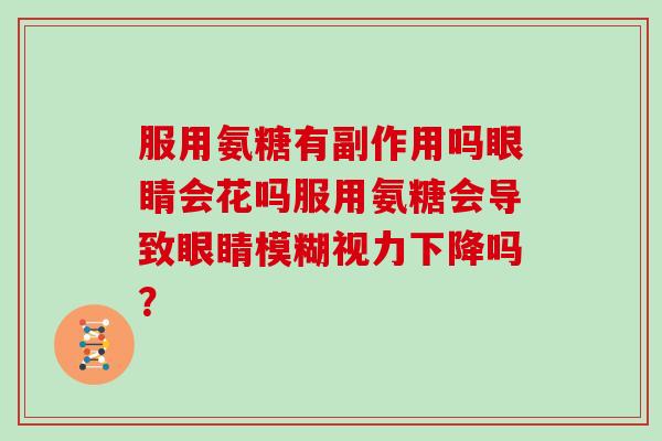 服用氨糖有副作用吗眼睛会花吗服用氨糖会导致眼睛模糊视力下降吗? 服用氨糖有副作用吗眼睛会花吗服用氨糖会导致眼睛模糊视力下降吗?