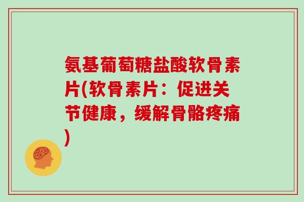 氨基葡萄糖盐酸软骨素片(软骨素片:促进关节健康,缓解骨骼) 氨基葡萄糖盐酸软骨素片(软骨素片:促进关节健康,缓解骨骼)