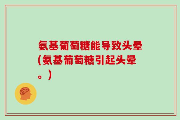 氨基葡萄糖能导致头晕(氨基葡萄糖引起头晕。)
