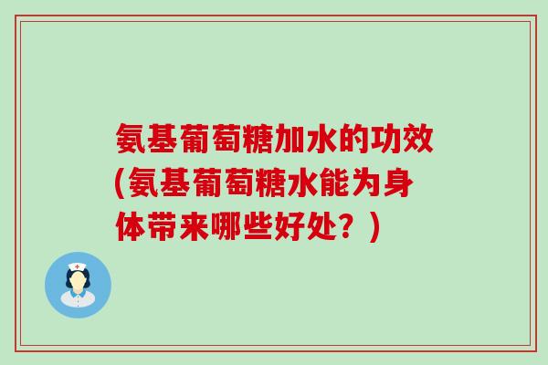 氨基葡萄糖加水的功效(氨基葡萄糖水能为身体带来哪些好处？)