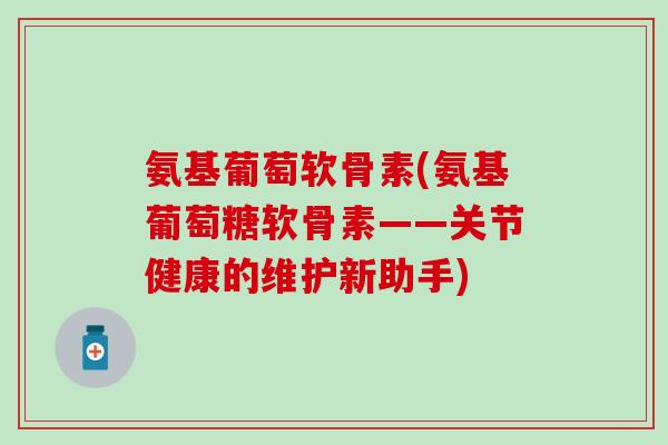 氨基葡萄软骨素(氨基葡萄糖软骨素——关节健康的维护新助手) 氨基葡萄软骨素(氨基葡萄糖软骨素——关节健康的维护新助手)