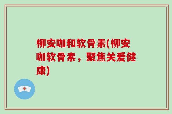 柳安咖和软骨素(柳安咖软骨素,聚焦关爱健康) 柳安咖和软骨素(柳安咖软骨素,聚焦关爱健康)