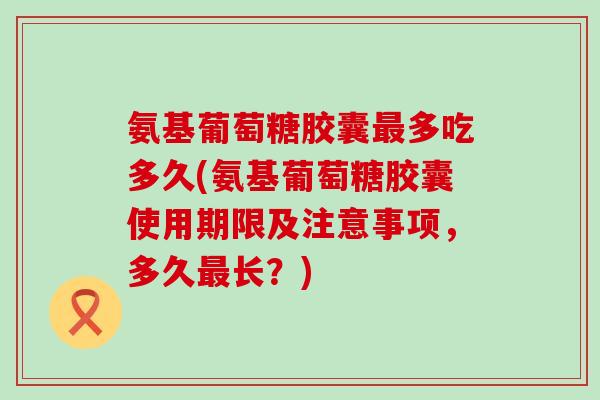 氨基葡萄糖胶囊多吃多久(氨基葡萄糖胶囊使用期限及注意事项,多久长?) 氨基葡萄糖胶囊多吃多久(氨基葡萄糖胶囊使用期限及注意事项,多久长?)