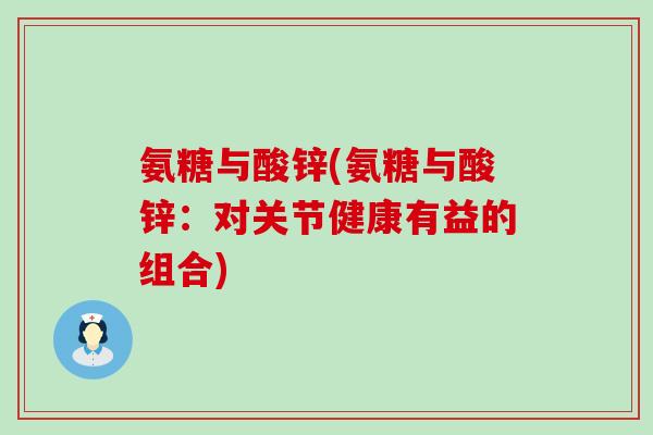 氨糖与酸锌(氨糖与酸锌:对关节健康有益的组合) 氨糖与酸锌(氨糖与酸锌:对关节健康有益的组合)