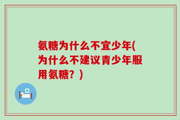 氨糖为什么不宜少年(为什么不建议青少年服用氨糖?) 氨糖为什么不宜少年(为什么不建议青少年服用氨糖?)