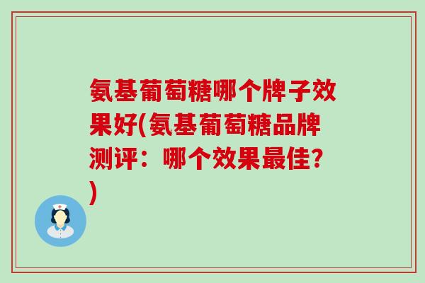 氨基葡萄糖哪个牌子效果好(氨基葡萄糖品牌测评:哪个效果佳?) 氨基葡萄糖哪个牌子效果好(氨基葡萄糖品牌测评:哪个效果佳?)