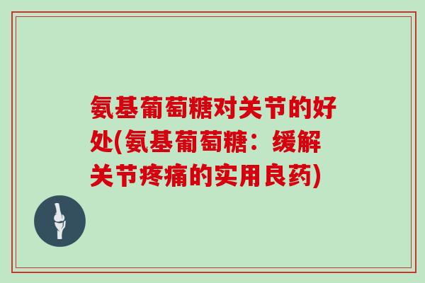 氨基葡萄糖对关节的好处(氨基葡萄糖:缓解关节的实用良药) 氨基葡萄糖对关节的好处(氨基葡萄糖:缓解关节的实用良药)