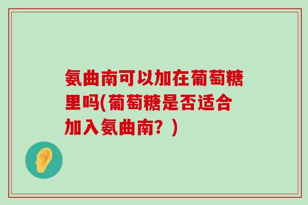 氨曲南可以加在葡萄糖里吗(葡萄糖是否适合加入氨曲南?) 氨曲南可以加在葡萄糖里吗(葡萄糖是否适合加入氨曲南?)