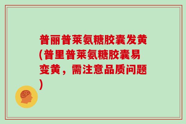 普丽普莱氨糖胶囊发黄(普里普莱氨糖胶囊易变黄,需注意品质问题) 普丽普莱氨糖胶囊发黄(普里普莱氨糖胶囊易变黄,需注意品质问题)