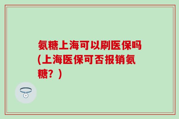 氨糖上海可以刷医保吗(上海医保可否报销氨糖？)