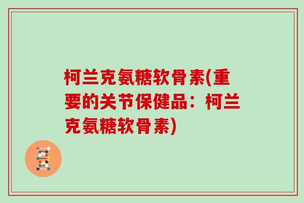 柯兰克氨糖软骨素(重要的关节保健品:柯兰克氨糖软骨素) 柯兰克氨糖软骨素(重要的关节保健品:柯兰克氨糖软骨素)