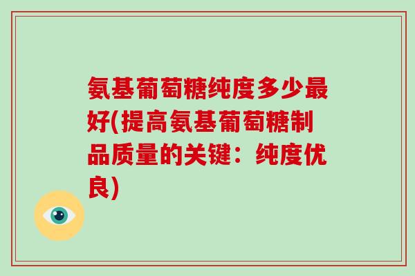氨基葡萄糖纯度多少好(提高氨基葡萄糖制品质量的关键:纯度优良) 氨基葡萄糖纯度多少好(提高氨基葡萄糖制品质量的关键:纯度优良)