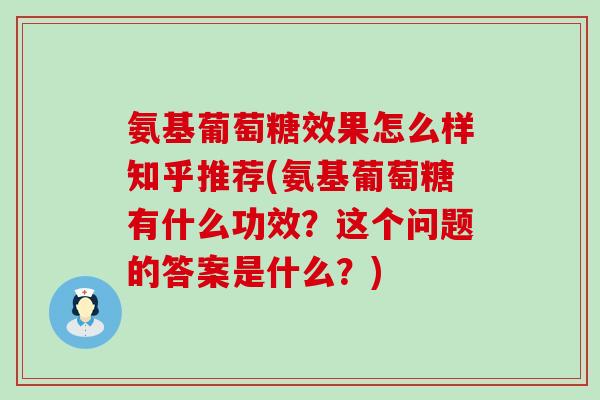 氨基葡萄糖效果怎么样知乎推荐(氨基葡萄糖有什么功效？这个问题的答案是什么？)
