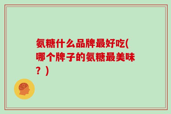 氨糖什么品牌好吃(哪个牌子的氨糖美味?) 氨糖什么品牌好吃(哪个牌子的氨糖美味?)