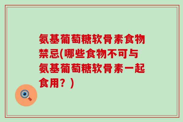 氨基葡萄糖软骨素食物禁忌(哪些食物不可与氨基葡萄糖软骨素一起食用?) 氨基葡萄糖软骨素食物禁忌(哪些食物不可与氨基葡萄糖软骨素一起食用?)