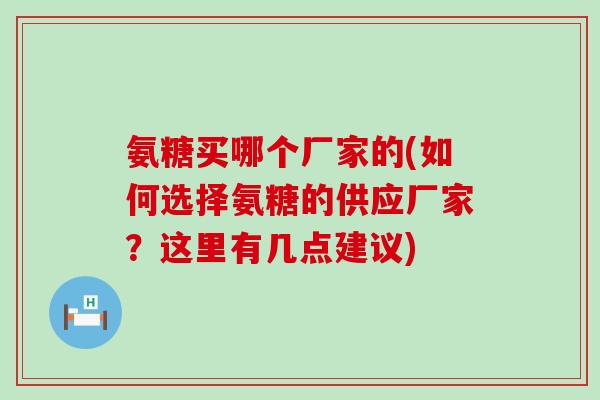 氨糖买哪个厂家的(如何选择氨糖的供应厂家?这里有几点建议) 氨糖买哪个厂家的(如何选择氨糖的供应厂家?这里有几点建议)
