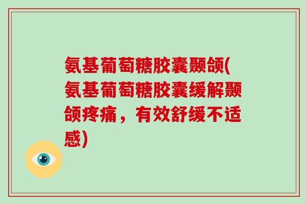 氨基葡萄糖胶囊颞颌(氨基葡萄糖胶囊缓解颞颌,有效舒缓不适感) 氨基葡萄糖胶囊颞颌(氨基葡萄糖胶囊缓解颞颌,有效舒缓不适感)