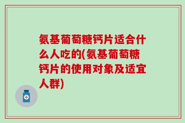 氨基葡萄糖钙片适合什么人吃的(氨基葡萄糖钙片的使用对象及适宜人群) 氨基葡萄糖钙片适合什么人吃的(氨基葡萄糖钙片的使用对象及适宜人群)