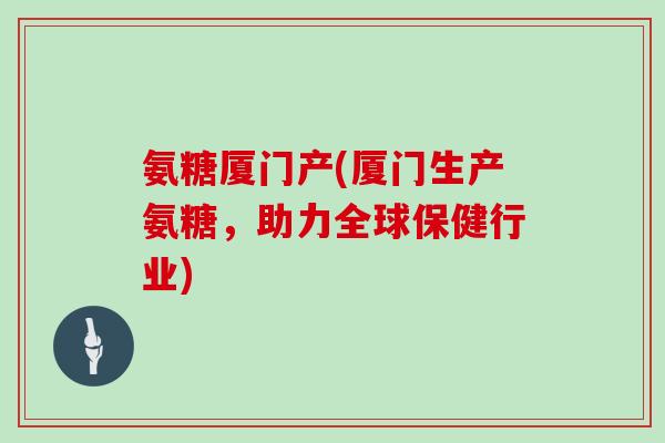 氨糖厦门产(厦门生产氨糖,助力全球保健行业) 氨糖厦门产(厦门生产氨糖,助力全球保健行业)
