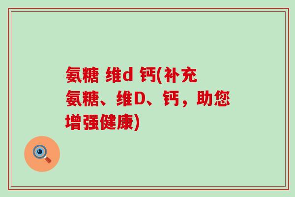 氨糖 维d 钙(补充氨糖、维D、钙，助您增强健康)
