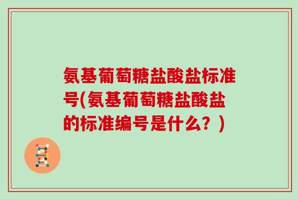 氨基葡萄糖盐酸盐标准号(氨基葡萄糖盐酸盐的标准编号是什么?) 氨基葡萄糖盐酸盐标准号(氨基葡萄糖盐酸盐的标准编号是什么?)