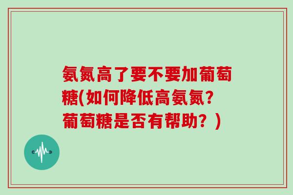氨氮高了要不要加葡萄糖(如何降低高氨氮？葡萄糖是否有帮助？)