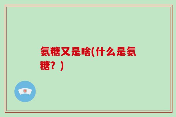 氨糖又是啥(什么是氨糖?) 氨糖又是啥(什么是氨糖?)