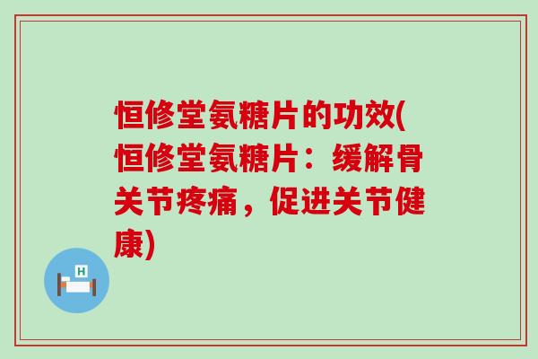 恒修堂氨糖片的功效(恒修堂氨糖片：缓解骨关节，促进关节健康)