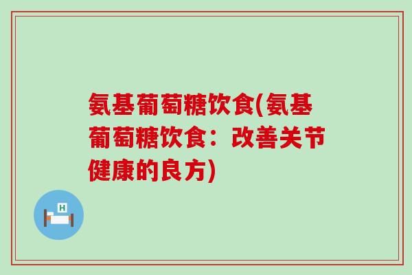 氨基葡萄糖饮食(氨基葡萄糖饮食:改善关节健康的良方) 氨基葡萄糖饮食(氨基葡萄糖饮食:改善关节健康的良方)
