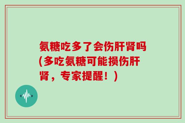 氨糖吃多了会伤吗(多吃氨糖可能损伤,专家提醒!) 氨糖吃多了会伤吗(多吃氨糖可能损伤,专家提醒!)