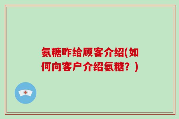 氨糖咋给顾客介绍(如何向客户介绍氨糖?) 氨糖咋给顾客介绍(如何向客户介绍氨糖?)