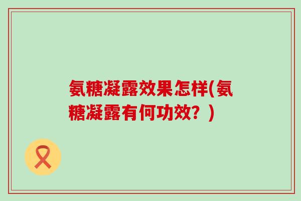 氨糖凝露效果怎样(氨糖凝露有何功效?) 氨糖凝露效果怎样(氨糖凝露有何功效?)