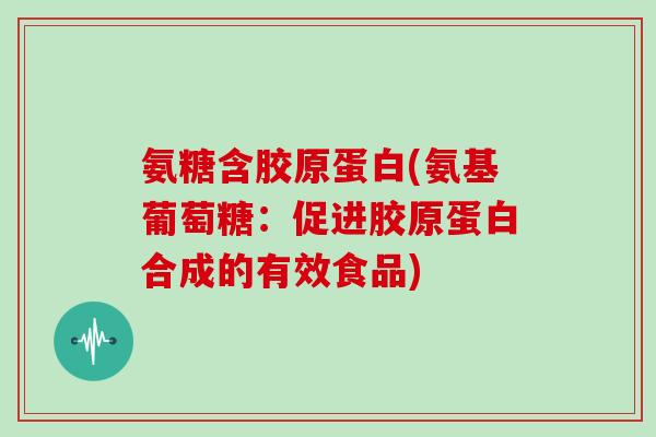 氨糖含胶原蛋白(氨基葡萄糖:促进胶原蛋白合成的有效食品) 氨糖含胶原蛋白(氨基葡萄糖:促进胶原蛋白合成的有效食品)