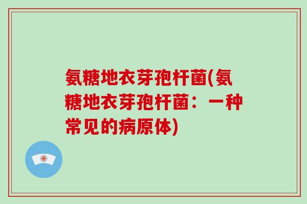 氨糖地衣芽孢杆菌(氨糖地衣芽孢杆菌:一种常见的原体) 氨糖地衣芽孢杆菌(氨糖地衣芽孢杆菌:一种常见的原体)