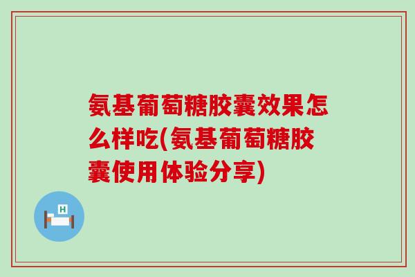 氨基葡萄糖胶囊效果怎么样吃(氨基葡萄糖胶囊使用体验分享) 氨基葡萄糖胶囊效果怎么样吃(氨基葡萄糖胶囊使用体验分享)