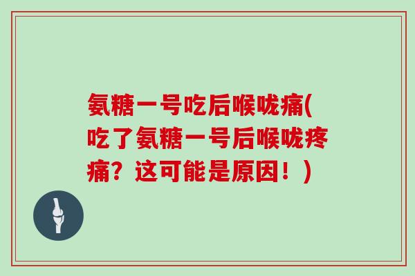 氨糖一号吃后喉咙痛(吃了氨糖一号后喉咙?这可能是原因!) 氨糖一号吃后喉咙痛(吃了氨糖一号后喉咙?这可能是原因!)