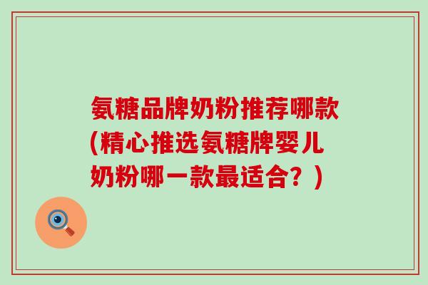 氨糖品牌奶粉推荐哪款(精心推选氨糖牌婴儿奶粉哪一款适合？)