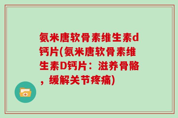 氨米唐软骨素维生素d钙片(氨米唐软骨素维生素D钙片:滋养骨骼,缓解关节) 氨米唐软骨素维生素d钙片(氨米唐软骨素维生素D钙片:滋养骨骼,缓解关节)