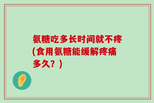 氨糖吃多长时间就不疼(食用氨糖能缓解多久?) 氨糖吃多长时间就不疼(食用氨糖能缓解多久?)
