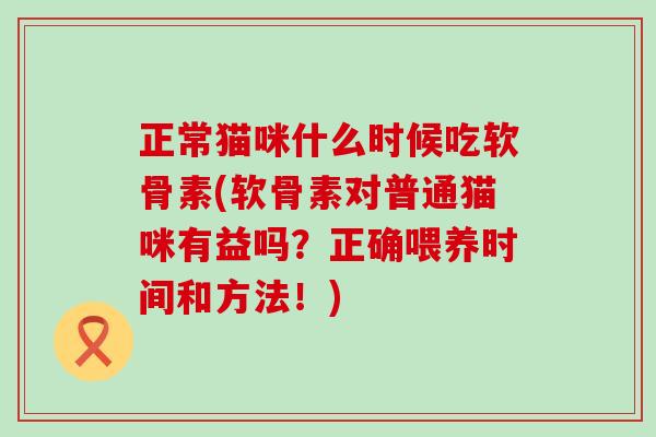 正常猫咪什么时候吃软骨素(软骨素对普通猫咪有益吗?正确喂养时间和方法!) 正常猫咪什么时候吃软骨素(软骨素对普通猫咪有益吗?正确喂养时间和方法!)