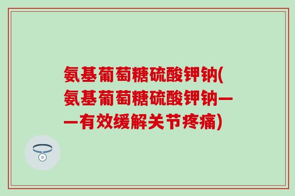 氨基葡萄糖硫酸钾钠(氨基葡萄糖硫酸钾钠——有效缓解关节) 氨基葡萄糖硫酸钾钠(氨基葡萄糖硫酸钾钠——有效缓解关节)