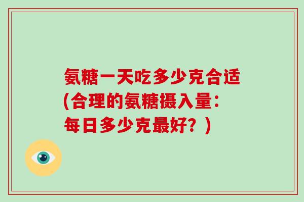 氨糖一天吃多少克合适(合理的氨糖摄入量：每日多少克好？)