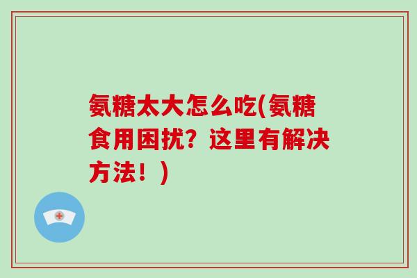 氨糖太大怎么吃(氨糖食用困扰？这里有解决方法！)