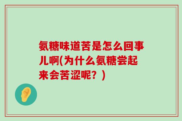 氨糖味道苦是怎么回事儿啊(为什么氨糖尝起来会苦涩呢?) 氨糖味道苦是怎么回事儿啊(为什么氨糖尝起来会苦涩呢?)