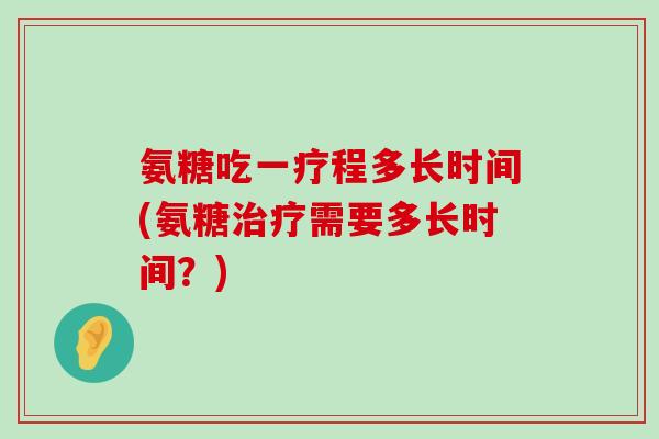 氨糖吃一疗程多长时间(氨糖需要多长时间?) 氨糖吃一疗程多长时间(氨糖需要多长时间?)