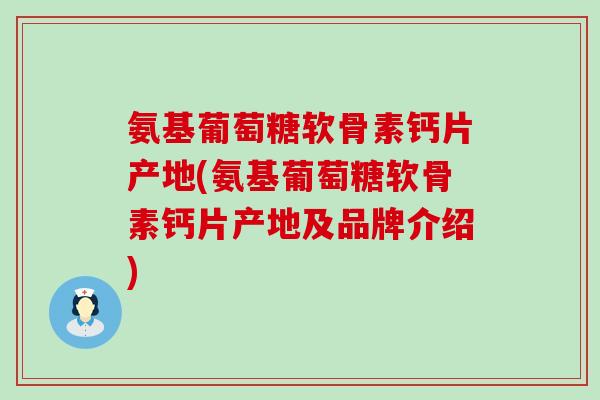 氨基葡萄糖软骨素钙片产地(氨基葡萄糖软骨素钙片产地及品牌介绍) 氨基葡萄糖软骨素钙片产地(氨基葡萄糖软骨素钙片产地及品牌介绍)