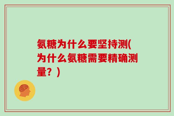氨糖为什么要坚持测(为什么氨糖需要精确测量?) 氨糖为什么要坚持测(为什么氨糖需要精确测量?)