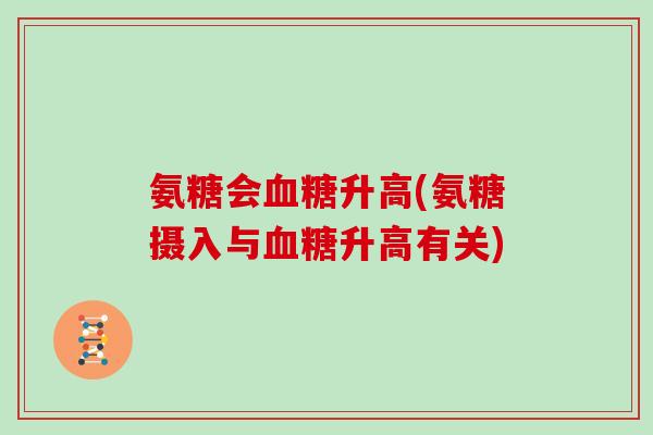 氨糖会升高(氨糖摄入与升高有关) 氨糖会升高(氨糖摄入与升高有关)