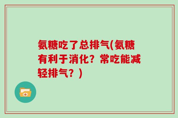 氨糖吃了总排气(氨糖有利于消化？常吃能减轻排气？)