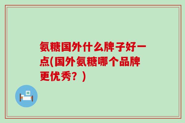 氨糖国外什么牌子好一点(国外氨糖哪个品牌更优秀？)